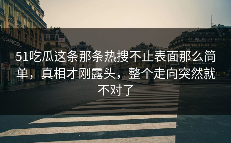 51吃瓜这条那条热搜不止表面那么简单，真相才刚露头，整个走向突然就不对了