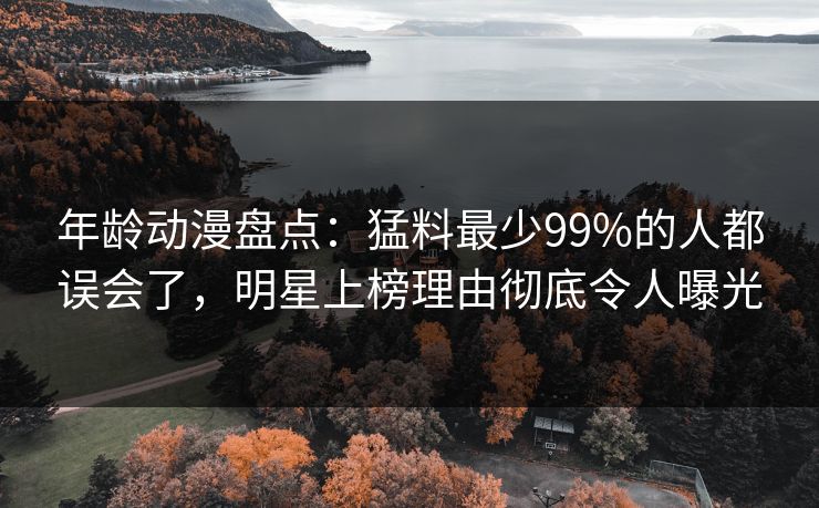 年龄动漫盘点：猛料最少99%的人都误会了，明星上榜理由彻底令人曝光