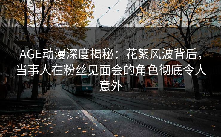 AGE动漫深度揭秘：花絮风波背后，当事人在粉丝见面会的角色彻底令人意外