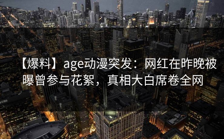 【爆料】age动漫突发：网红在昨晚被曝曾参与花絮，真相大白席卷全网