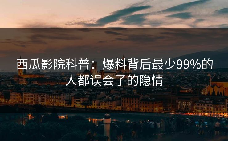 西瓜影院科普：爆料背后最少99%的人都误会了的隐情