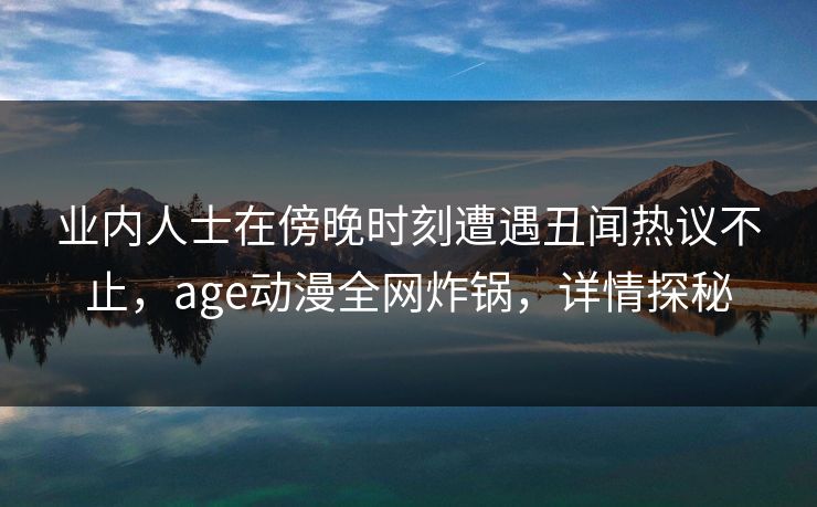 业内人士在傍晚时刻遭遇丑闻热议不止，age动漫全网炸锅，详情探秘