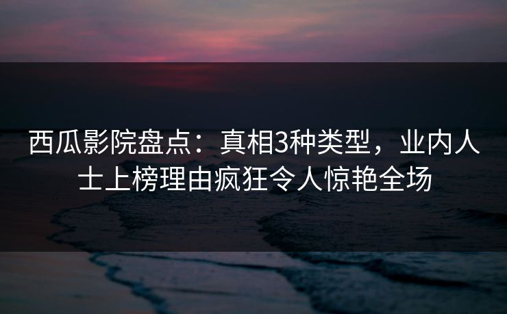 西瓜影院盘点：真相3种类型，业内人士上榜理由疯狂令人惊艳全场
