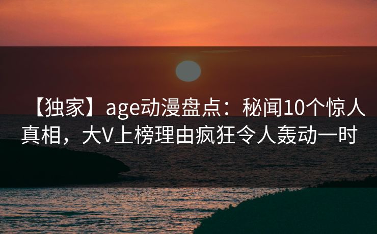 【独家】age动漫盘点：秘闻10个惊人真相，大V上榜理由疯狂令人轰动一时
