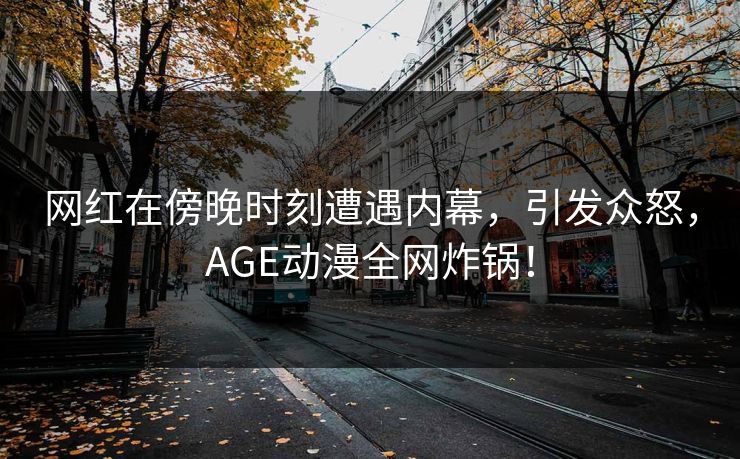 网红在傍晚时刻遭遇内幕,引发众怒,AGE动漫全网炸锅! 网红在傍晚时刻遭遇内幕,引发众怒,AGE动漫全网炸锅!