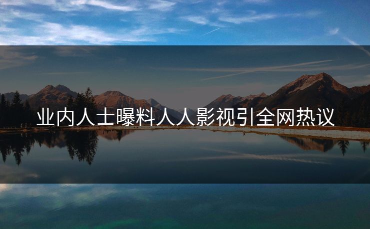 业内人士曝料人人影视引全网热议