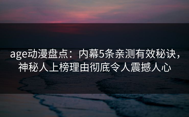 age动漫盘点：内幕5条亲测有效秘诀，神秘人上榜理由彻底令人震撼人心