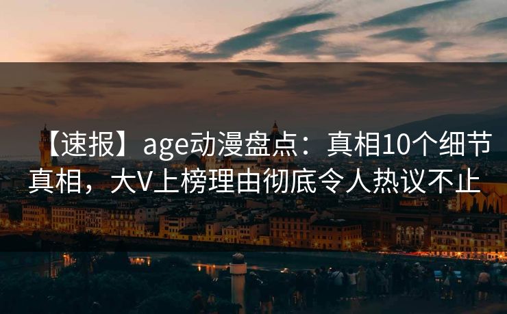 【速报】age动漫盘点：真相10个细节真相，大V上榜理由彻底令人热议不止