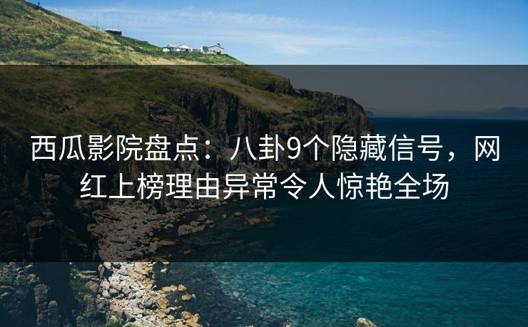 西瓜影院盘点：八卦9个隐藏信号，网红上榜理由异常令人惊艳全场