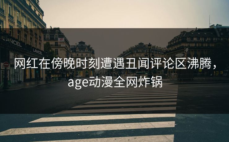 网红在傍晚时刻遭遇丑闻评论区沸腾,age动漫全网炸锅 网红在傍晚时刻遭遇丑闻评论区沸腾,age动漫全网炸锅