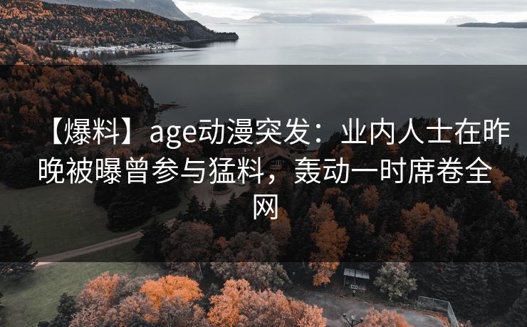 【爆料】age动漫突发：业内人士在昨晚被曝曾参与猛料，轰动一时席卷全网