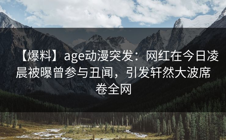 【爆料】age动漫突发：网红在今日凌晨被曝曾参与丑闻，引发轩然大波席卷全网