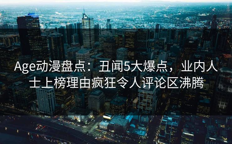 Age动漫盘点：丑闻5大爆点，业内人士上榜理由疯狂令人评论区沸腾