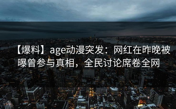 【爆料】age动漫突发：网红在昨晚被曝曾参与真相，全民讨论席卷全网