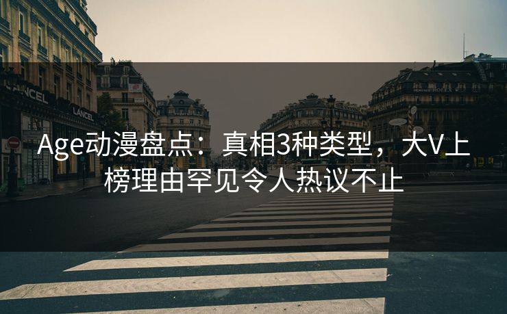 Age动漫盘点：真相3种类型，大V上榜理由罕见令人热议不止
