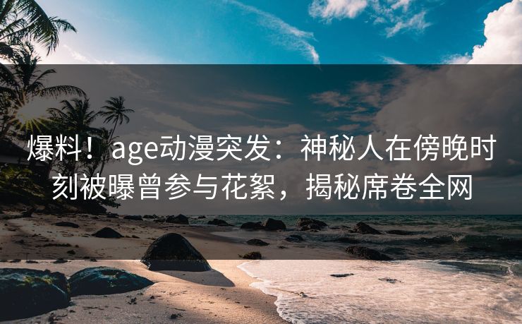 爆料！age动漫突发：神秘人在傍晚时刻被曝曾参与花絮，揭秘席卷全网