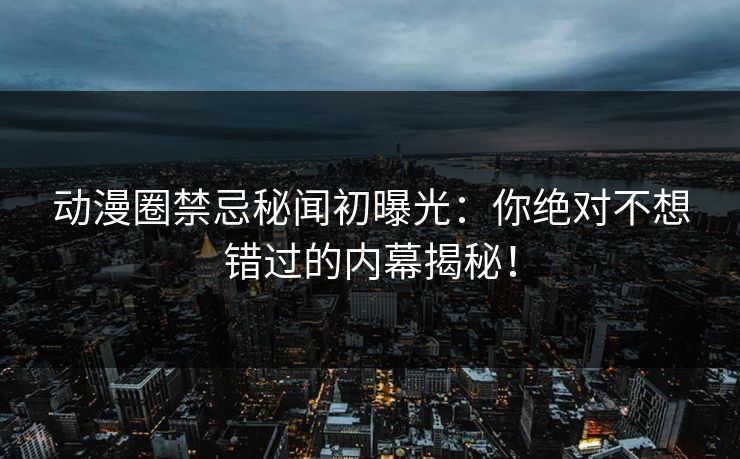 详细阅读:动漫圈禁忌秘闻初曝光:你绝对不想错过的内幕揭秘! 动漫圈禁忌秘闻初曝光:你绝对不想错过的内幕揭秘!