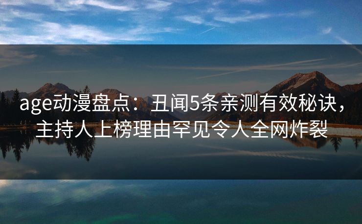 age动漫盘点：丑闻5条亲测有效秘诀，主持人上榜理由罕见令人全网炸裂