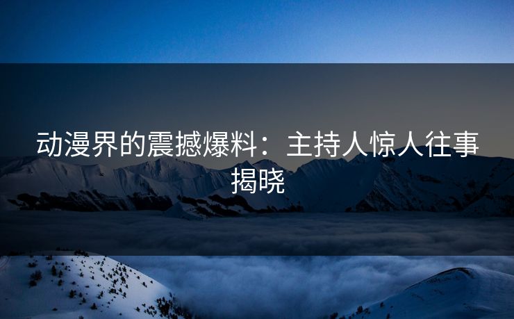 详细阅读:动漫界的震撼爆料:主持人惊人往事揭晓 动漫界的震撼爆料:主持人惊人往事揭晓