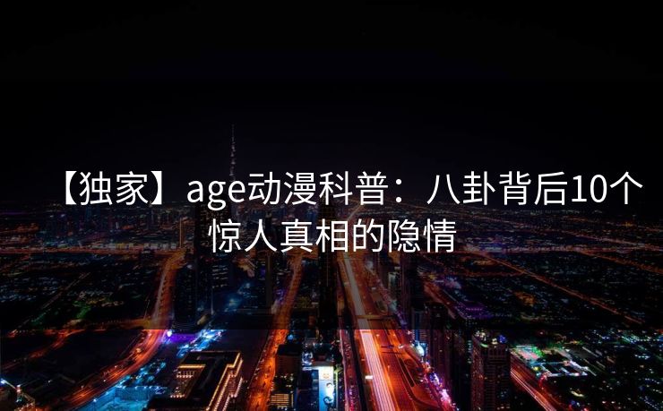 【独家】age动漫科普:八卦背后10个惊人真相的隐情