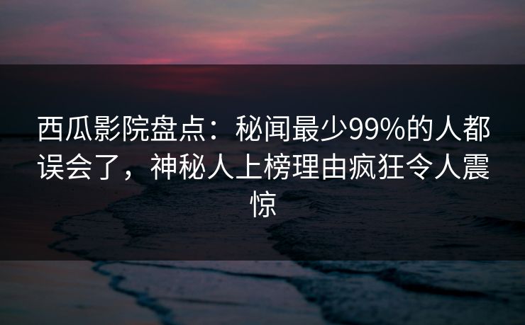 西瓜影院盘点:秘闻最少99%的人都误会了,神秘人上榜理由疯狂令人震惊