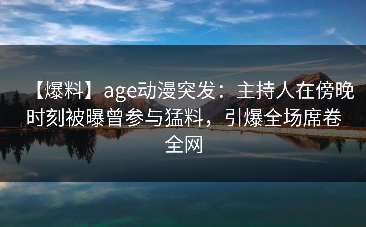 【爆料】age动漫突发:主持人在傍晚时刻被曝曾参与猛料,引爆全场席卷全网