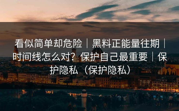 看似简单却危险|黑料正能量往期|时间线怎么对?保护自己最重要|保护隐私(保护隐私)