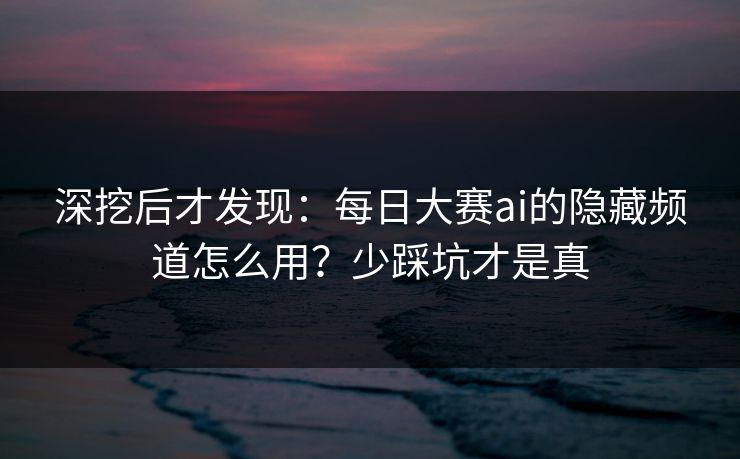 深挖后才发现：每日大赛ai的隐藏频道怎么用？少踩坑才是真