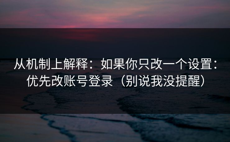 详细阅读:从机制上解释:如果你只改一个设置:优先改账号登录(别说我没提醒) 从机制上解释:如果你只改一个设置:优先改账号登录(别说我没提醒)