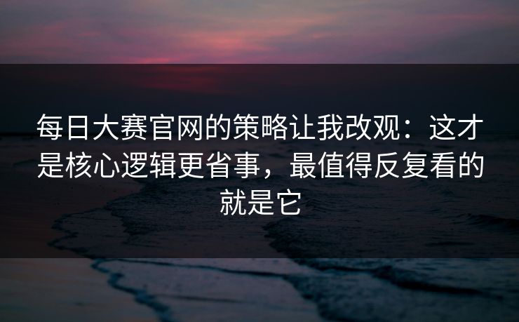每日大赛官网的策略让我改观:这才是核心逻辑更省事,最值得反复看的就是它 每日大赛官网的策略让我改观:这才是核心逻辑更省事,最值得反复看的就是它
