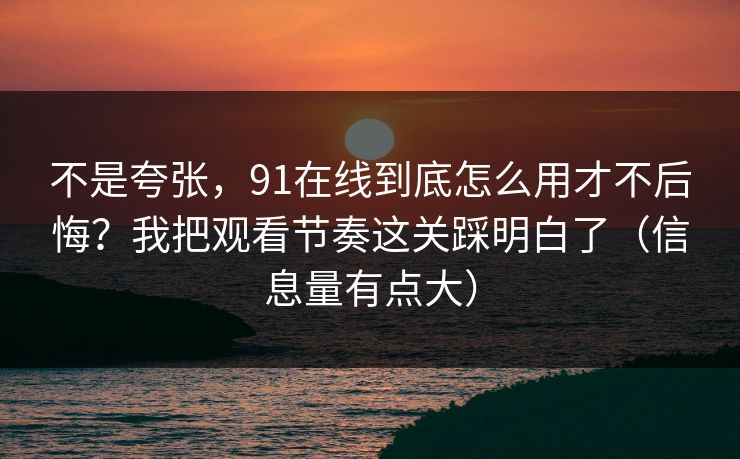 不是夸张，91在线到底怎么用才不后悔？我把观看节奏这关踩明白了（信息量有点大）