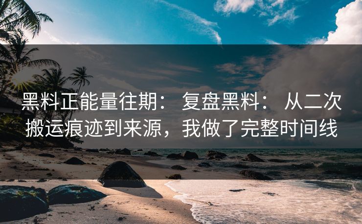 黑料正能量往期： 复盘黑料： 从二次搬运痕迹到来源，我做了完整时间线