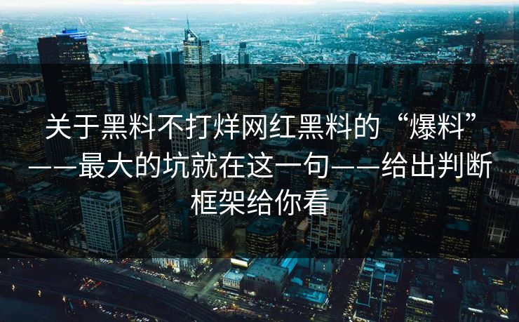 关于黑料不打烊网红黑料的“爆料”——最大的坑就在这一句——给出判断框架给你看