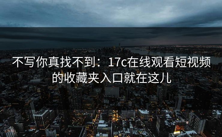 不写你真找不到：17c在线观看短视频的收藏夹入口就在这儿