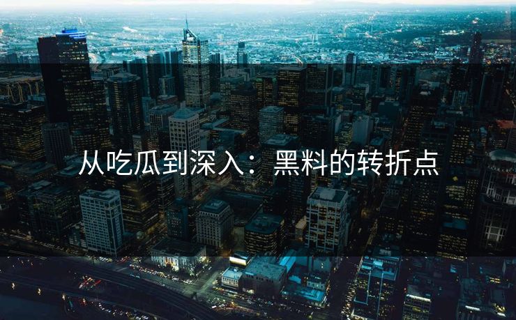 从吃瓜到深入：黑料的转折点